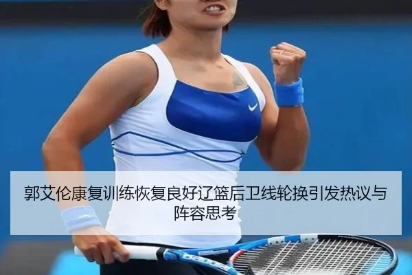 郭艾伦康复训练恢复良好辽篮后卫线轮换引发热议与阵容思考